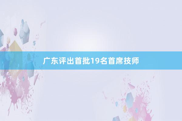 广东评出首批19名首席技师